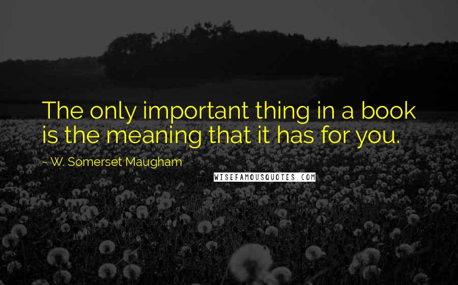 W. Somerset Maugham Quotes: The only important thing in a book is the meaning that it has for you.