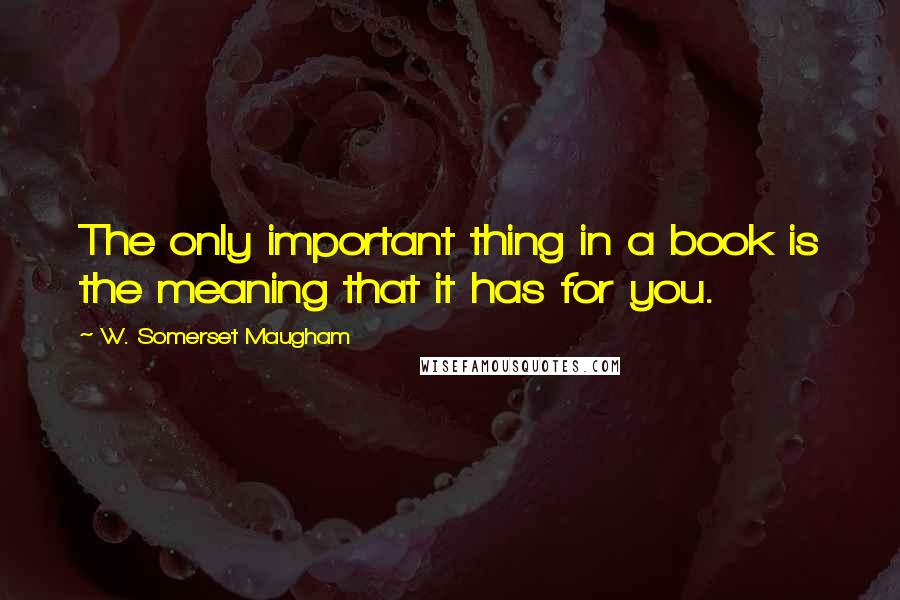 W. Somerset Maugham Quotes: The only important thing in a book is the meaning that it has for you.