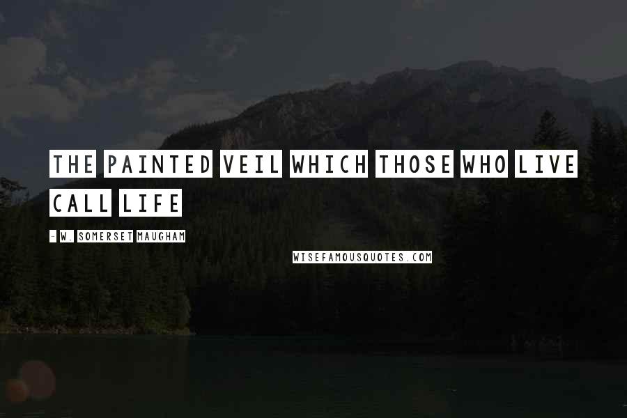 W. Somerset Maugham Quotes: The painted veil which those who live call life