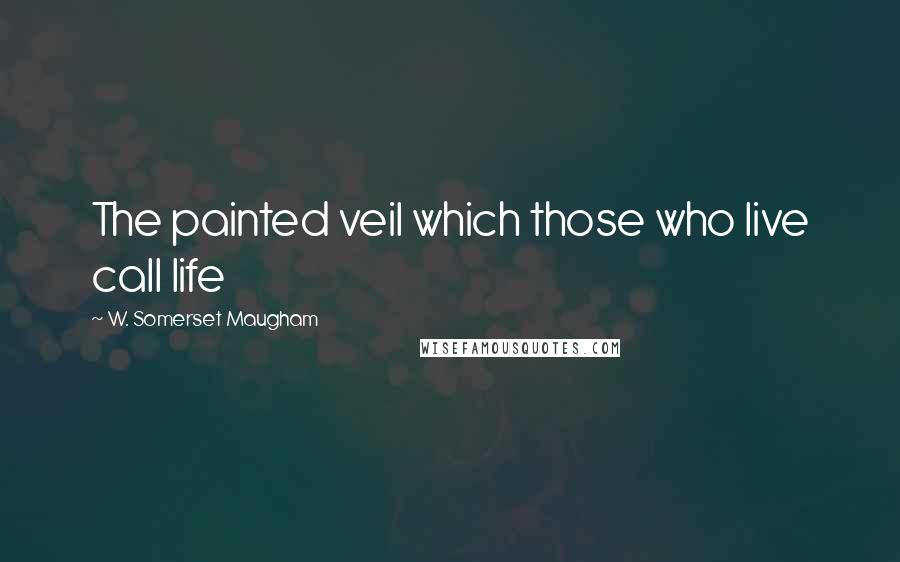 W. Somerset Maugham Quotes: The painted veil which those who live call life