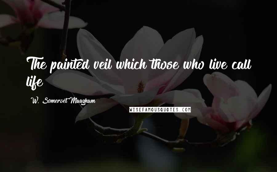 W. Somerset Maugham Quotes: The painted veil which those who live call life