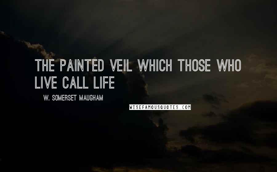 W. Somerset Maugham Quotes: The painted veil which those who live call life