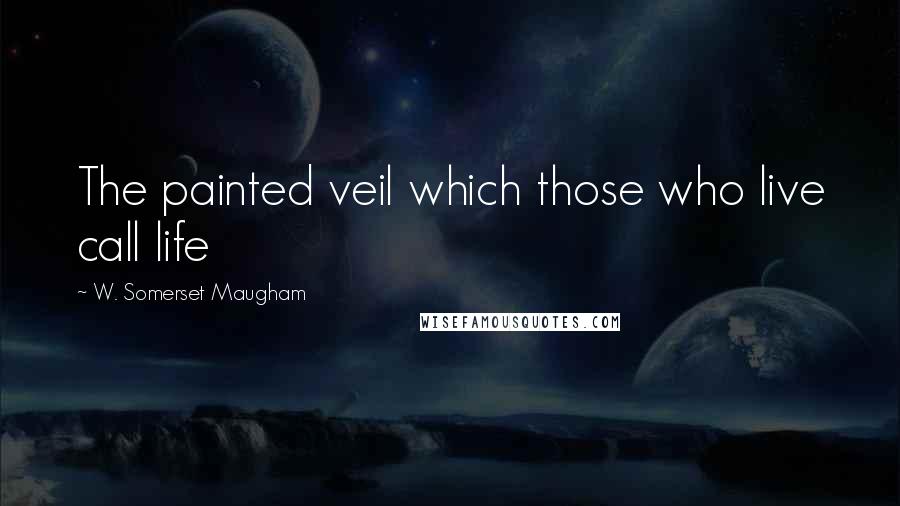 W. Somerset Maugham Quotes: The painted veil which those who live call life