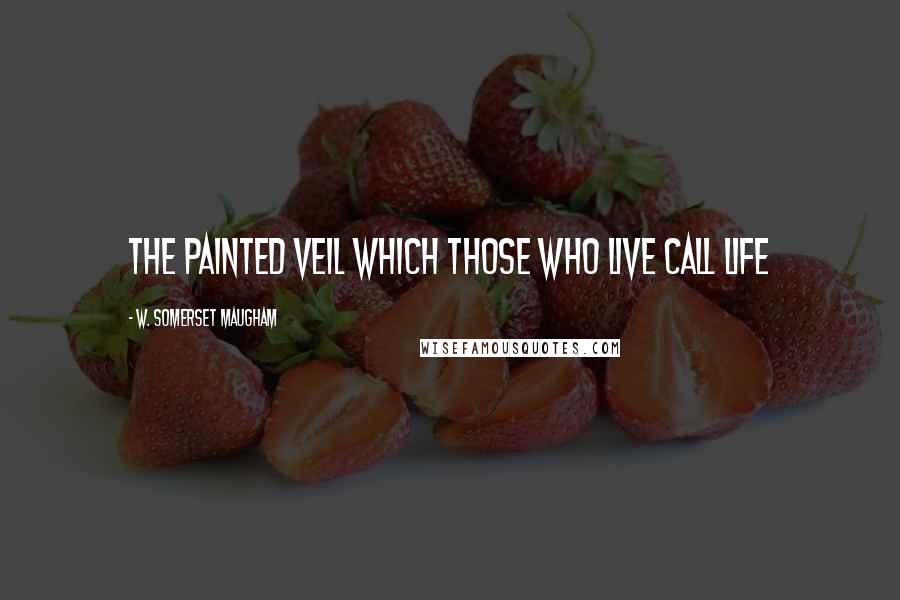 W. Somerset Maugham Quotes: The painted veil which those who live call life