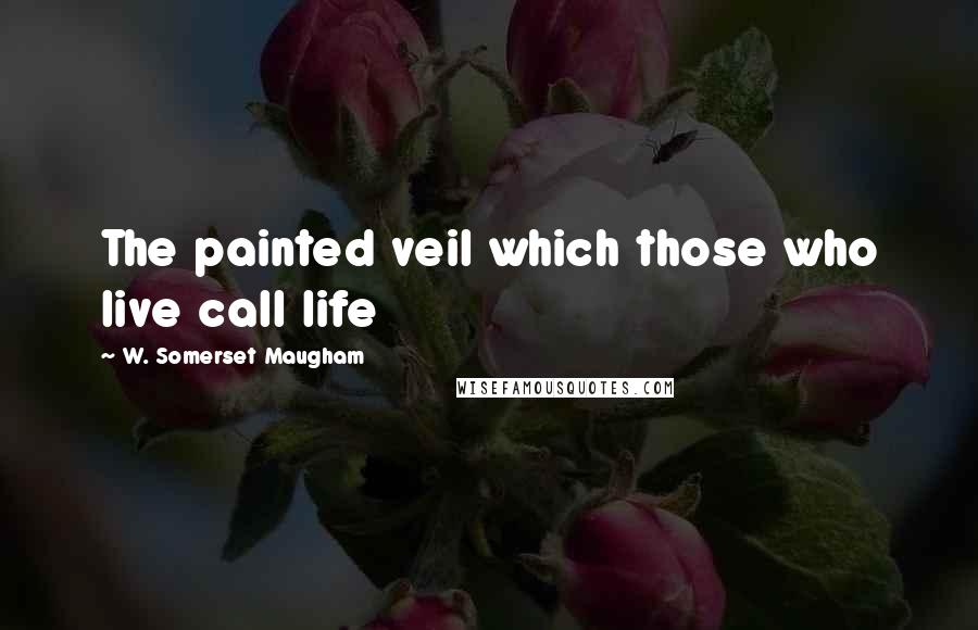 W. Somerset Maugham Quotes: The painted veil which those who live call life