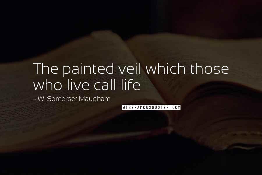 W. Somerset Maugham Quotes: The painted veil which those who live call life