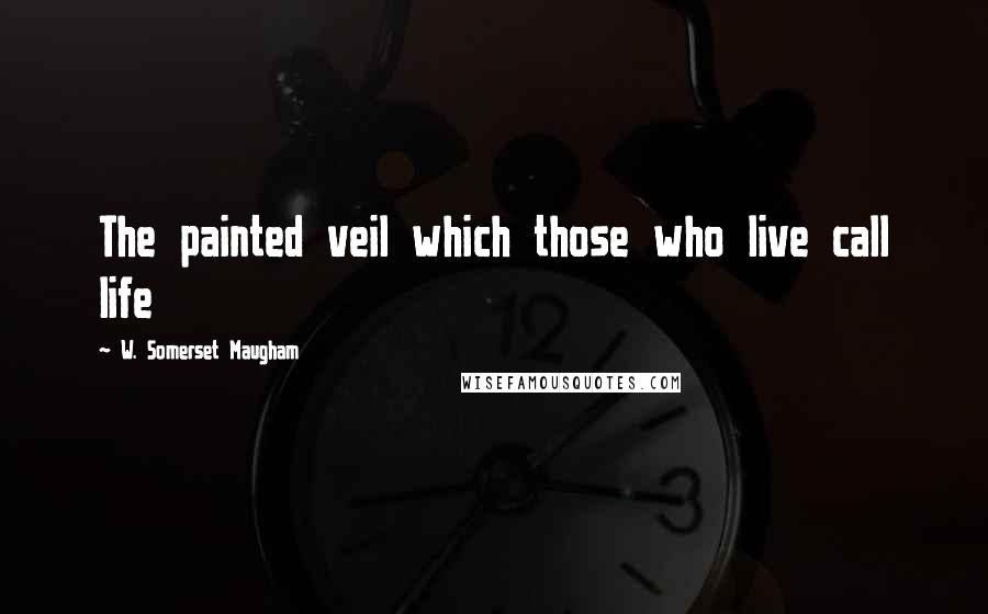 W. Somerset Maugham Quotes: The painted veil which those who live call life