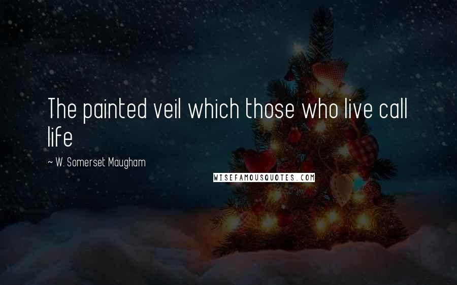 W. Somerset Maugham Quotes: The painted veil which those who live call life