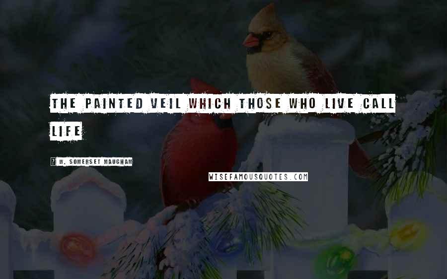 W. Somerset Maugham Quotes: The painted veil which those who live call life