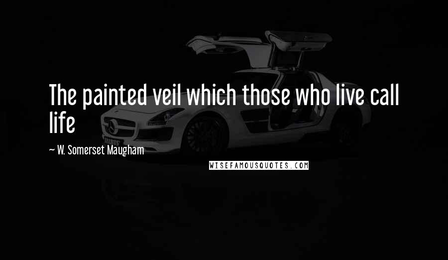 W. Somerset Maugham Quotes: The painted veil which those who live call life