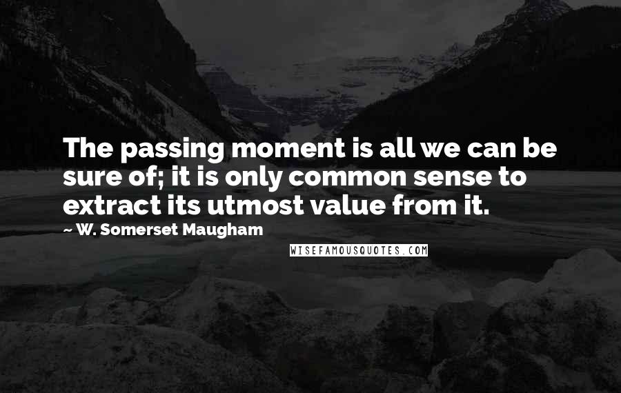 W. Somerset Maugham Quotes: The passing moment is all we can be sure of; it is only common sense to extract its utmost value from it.
