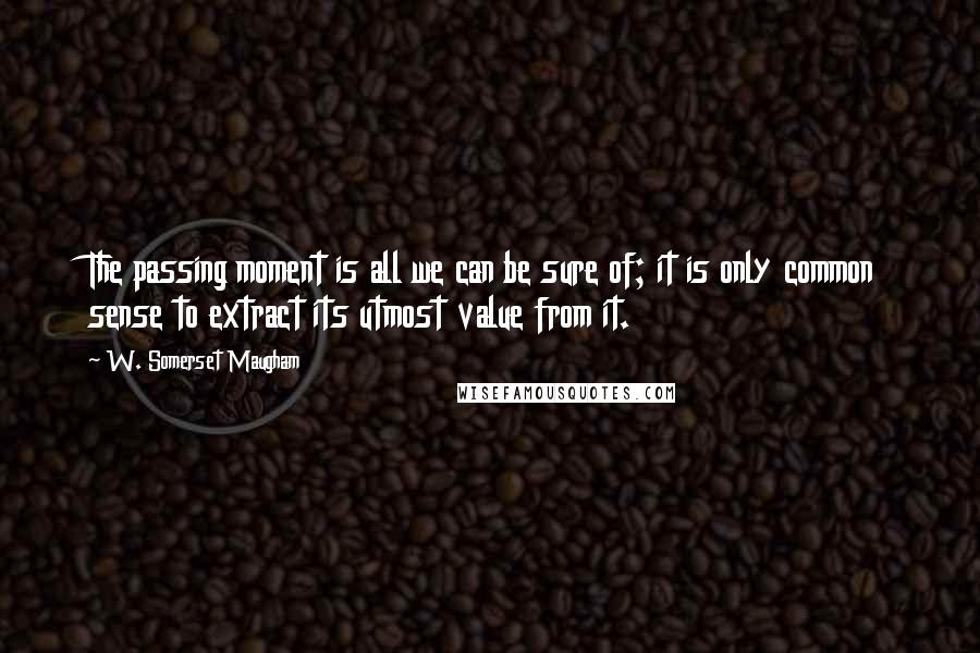 W. Somerset Maugham Quotes: The passing moment is all we can be sure of; it is only common sense to extract its utmost value from it.