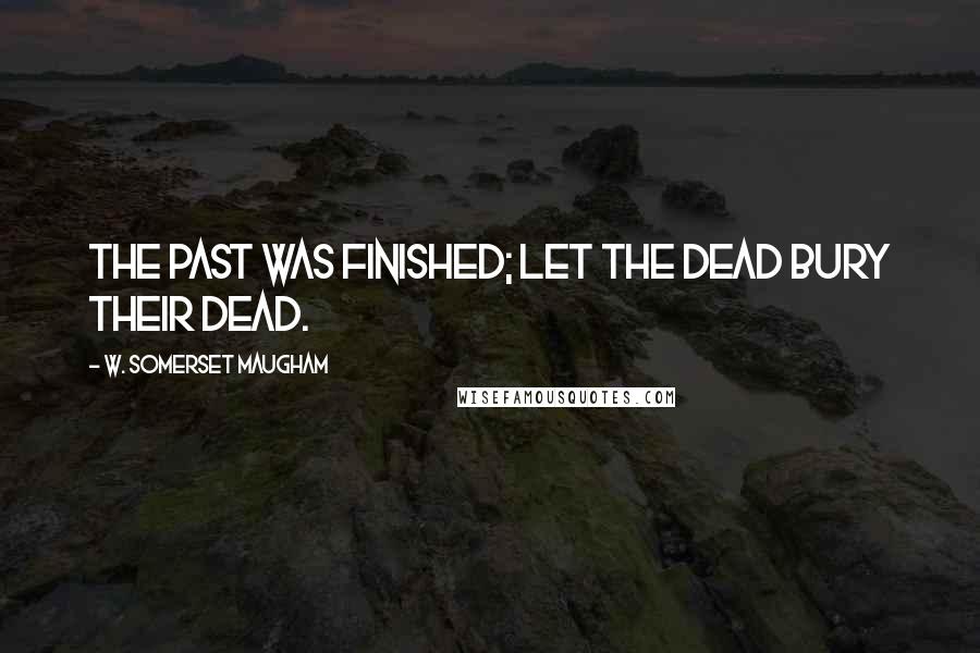 W. Somerset Maugham Quotes: The past was finished; let the dead bury their dead.