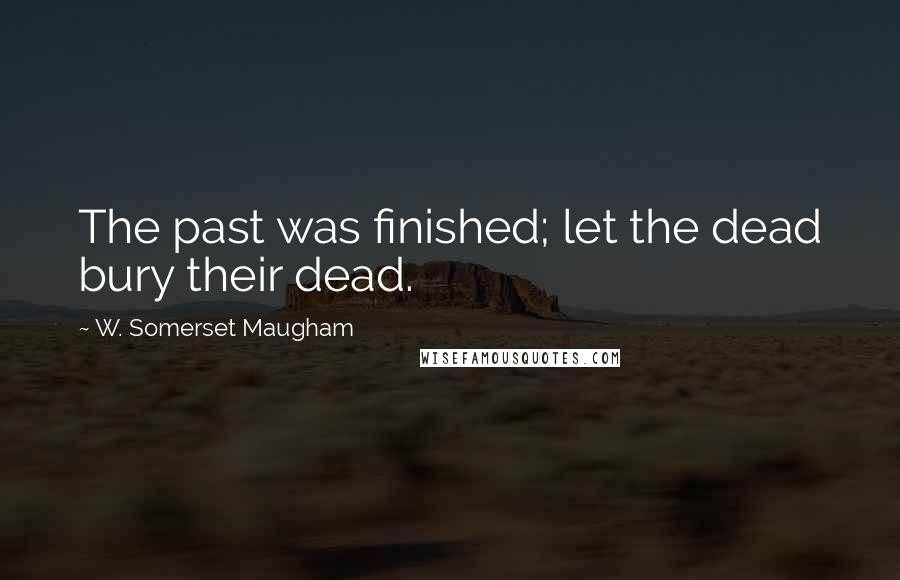 W. Somerset Maugham Quotes: The past was finished; let the dead bury their dead.