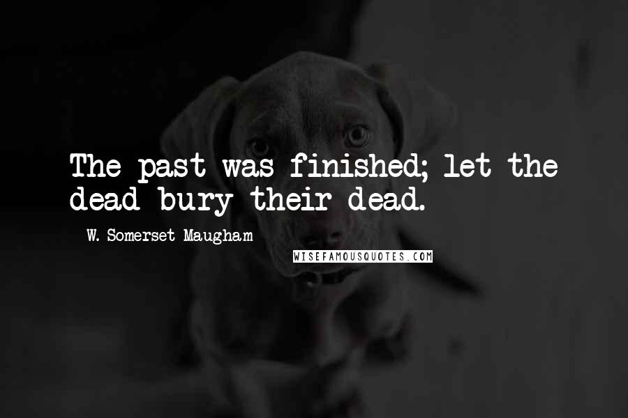 W. Somerset Maugham Quotes: The past was finished; let the dead bury their dead.