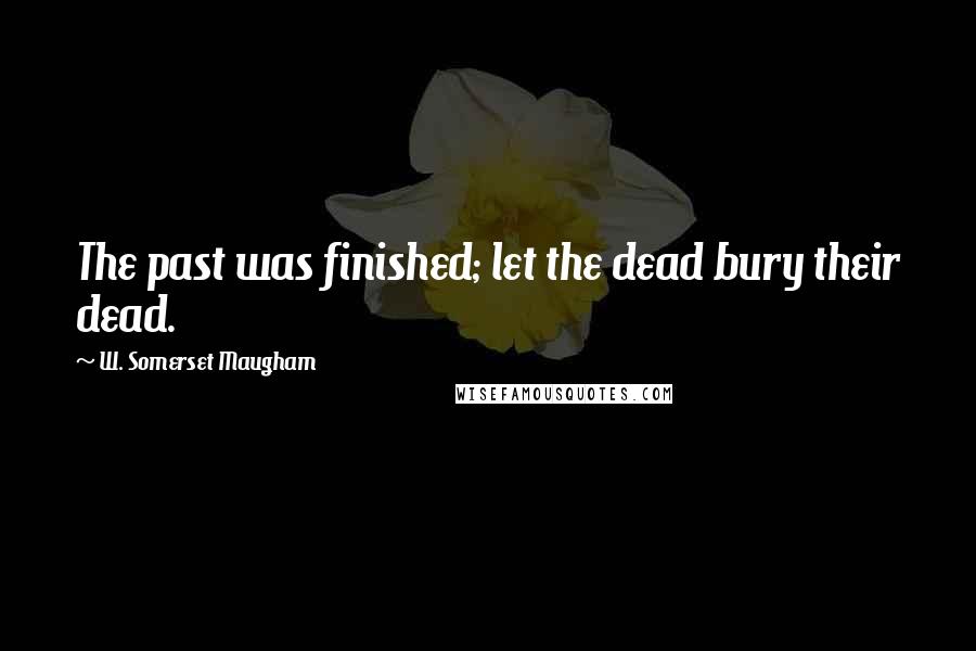 W. Somerset Maugham Quotes: The past was finished; let the dead bury their dead.