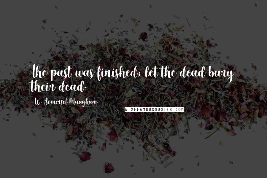 W. Somerset Maugham Quotes: The past was finished; let the dead bury their dead.