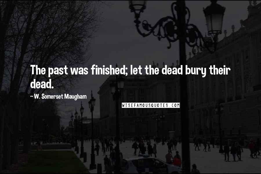 W. Somerset Maugham Quotes: The past was finished; let the dead bury their dead.