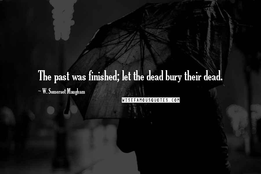 W. Somerset Maugham Quotes: The past was finished; let the dead bury their dead.