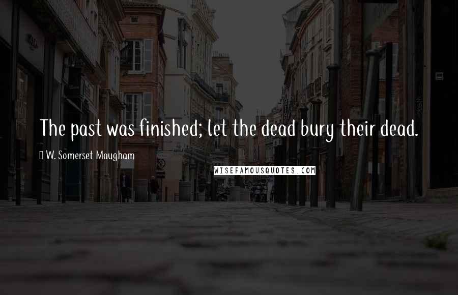 W. Somerset Maugham Quotes: The past was finished; let the dead bury their dead.