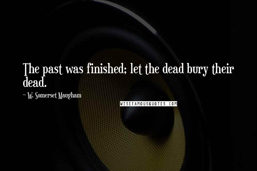 W. Somerset Maugham Quotes: The past was finished; let the dead bury their dead.