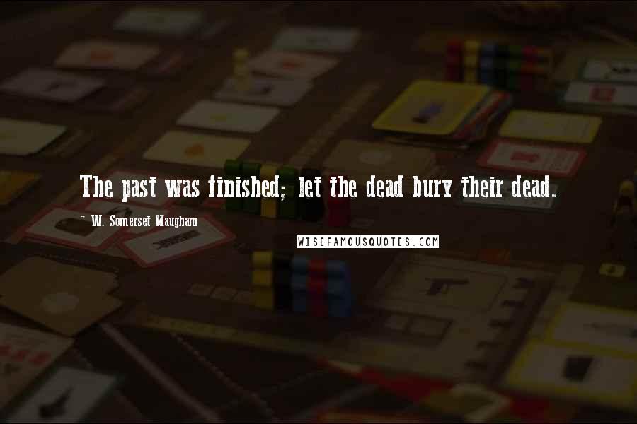 W. Somerset Maugham Quotes: The past was finished; let the dead bury their dead.