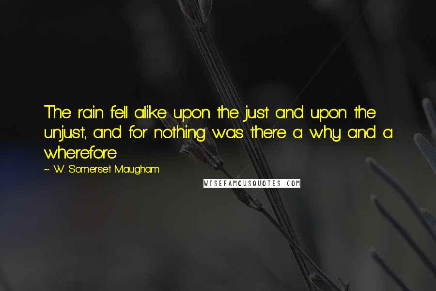 W. Somerset Maugham Quotes: The rain fell alike upon the just and upon the unjust, and for nothing was there a why and a wherefore.