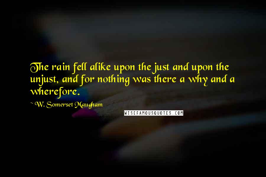 W. Somerset Maugham Quotes: The rain fell alike upon the just and upon the unjust, and for nothing was there a why and a wherefore.