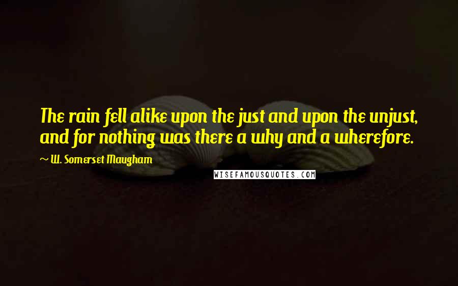 W. Somerset Maugham Quotes: The rain fell alike upon the just and upon the unjust, and for nothing was there a why and a wherefore.