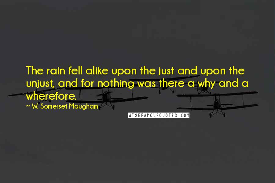 W. Somerset Maugham Quotes: The rain fell alike upon the just and upon the unjust, and for nothing was there a why and a wherefore.