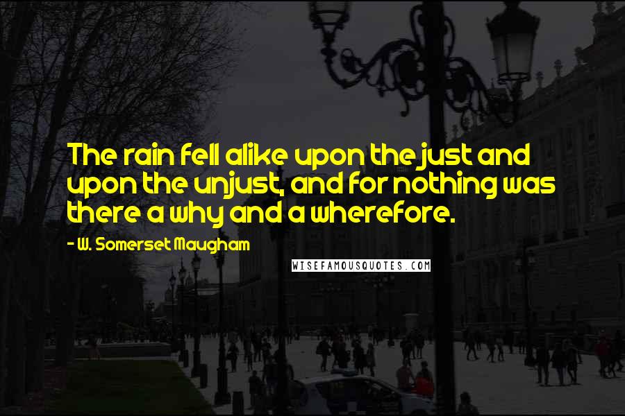 W. Somerset Maugham Quotes: The rain fell alike upon the just and upon the unjust, and for nothing was there a why and a wherefore.