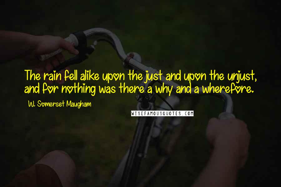 W. Somerset Maugham Quotes: The rain fell alike upon the just and upon the unjust, and for nothing was there a why and a wherefore.