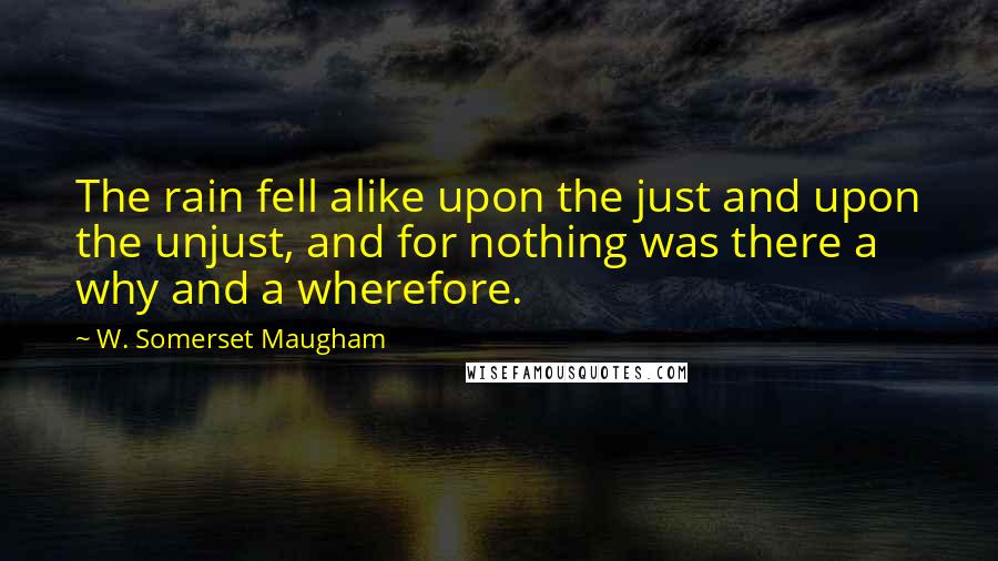 W. Somerset Maugham Quotes: The rain fell alike upon the just and upon the unjust, and for nothing was there a why and a wherefore.