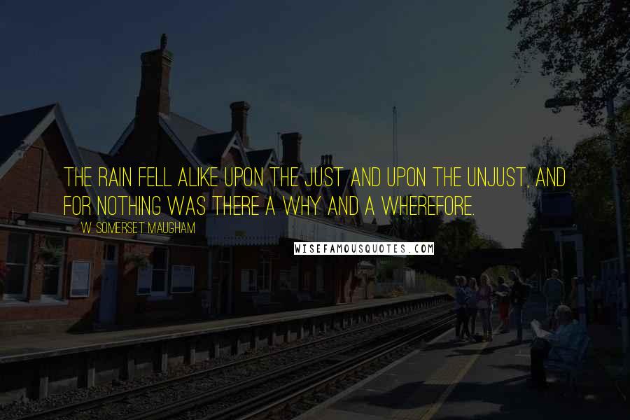 W. Somerset Maugham Quotes: The rain fell alike upon the just and upon the unjust, and for nothing was there a why and a wherefore.