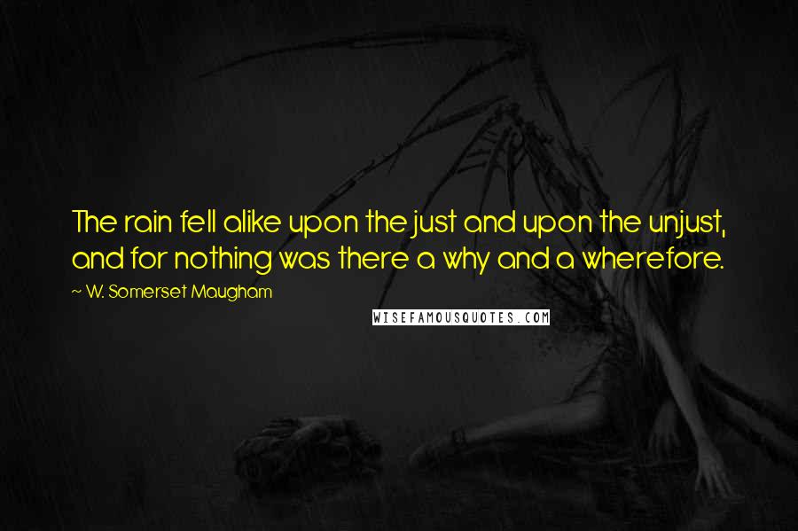 W. Somerset Maugham Quotes: The rain fell alike upon the just and upon the unjust, and for nothing was there a why and a wherefore.