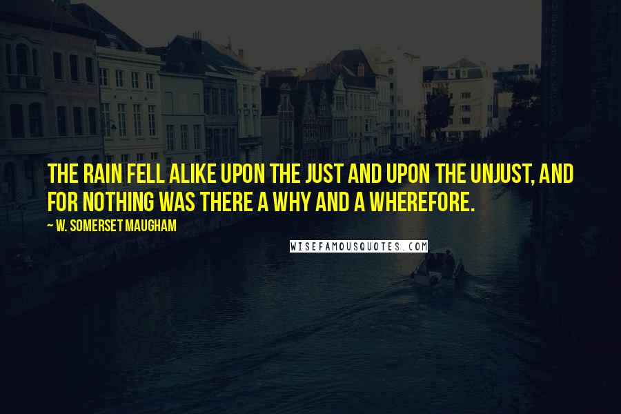 W. Somerset Maugham Quotes: The rain fell alike upon the just and upon the unjust, and for nothing was there a why and a wherefore.