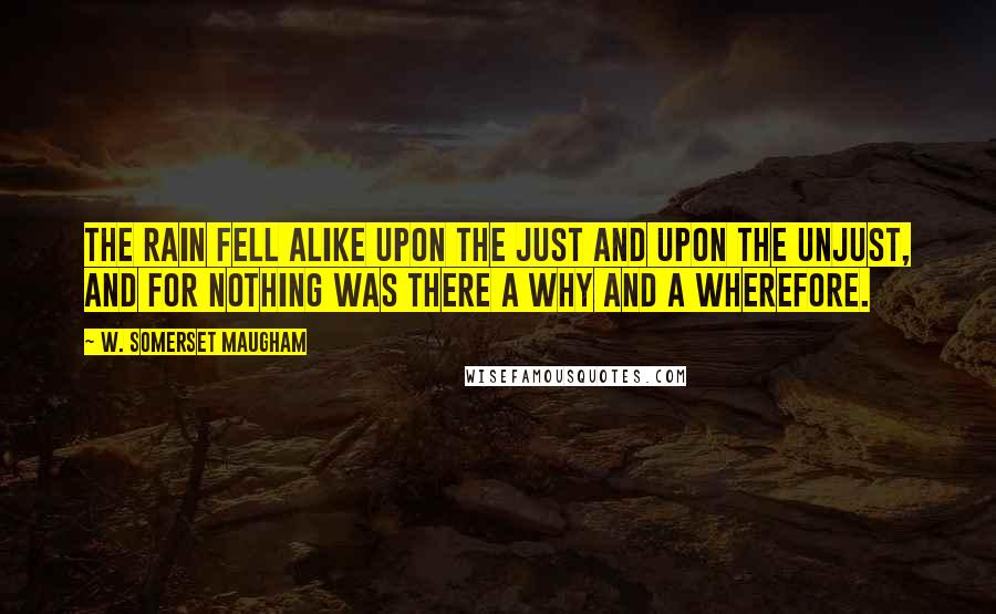 W. Somerset Maugham Quotes: The rain fell alike upon the just and upon the unjust, and for nothing was there a why and a wherefore.