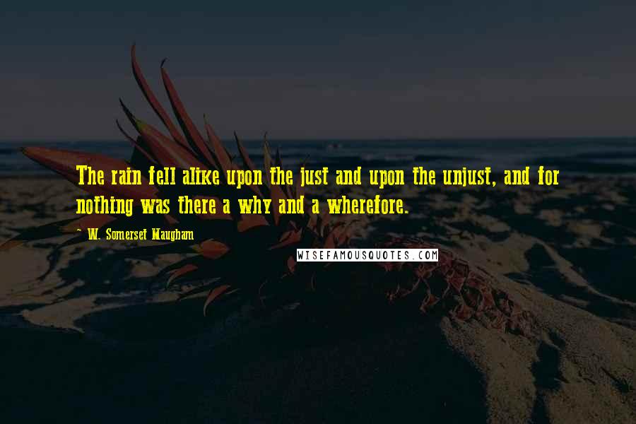 W. Somerset Maugham Quotes: The rain fell alike upon the just and upon the unjust, and for nothing was there a why and a wherefore.