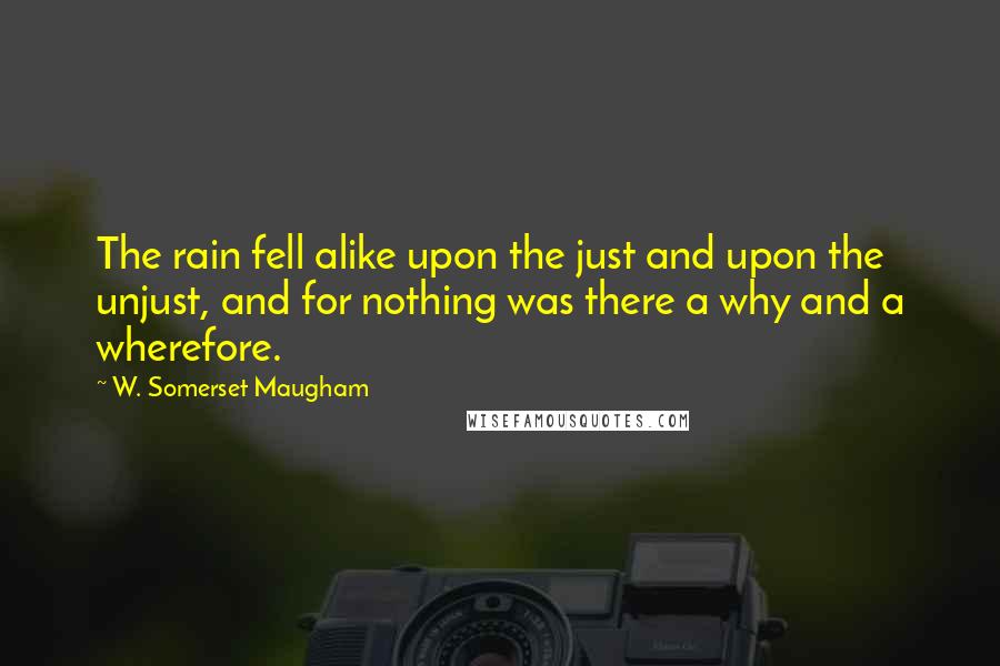 W. Somerset Maugham Quotes: The rain fell alike upon the just and upon the unjust, and for nothing was there a why and a wherefore.