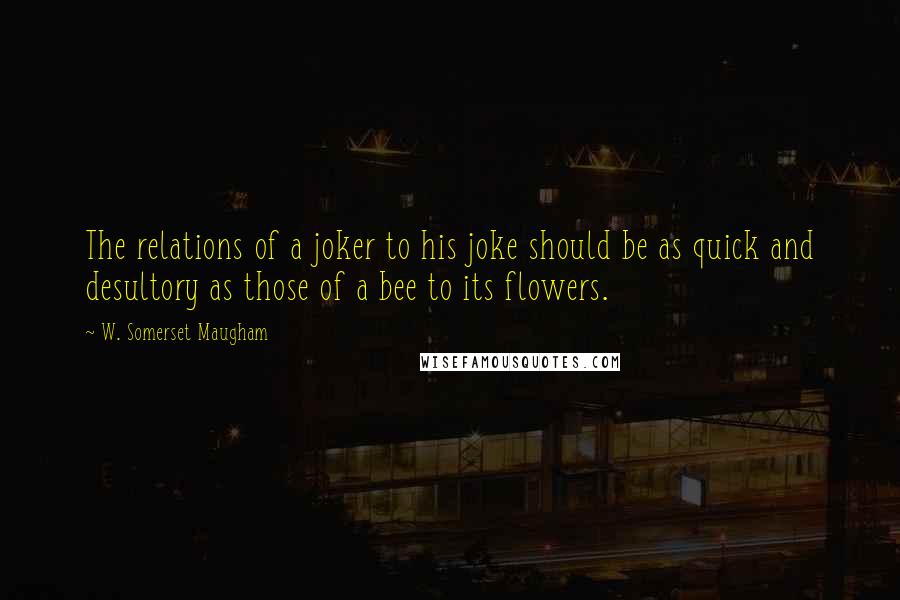 W. Somerset Maugham Quotes: The relations of a joker to his joke should be as quick and desultory as those of a bee to its flowers.