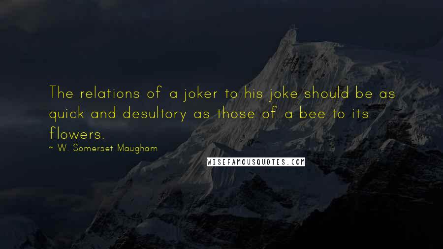 W. Somerset Maugham Quotes: The relations of a joker to his joke should be as quick and desultory as those of a bee to its flowers.