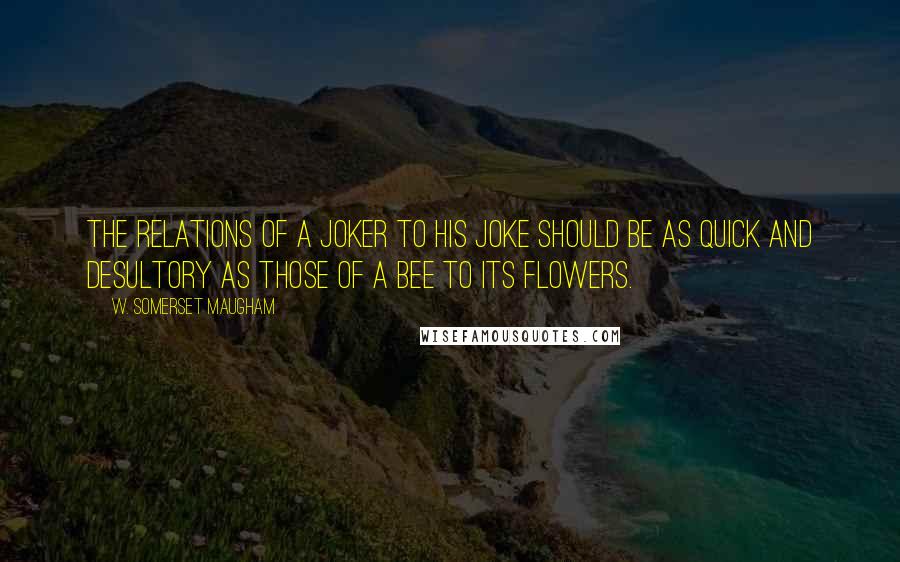 W. Somerset Maugham Quotes: The relations of a joker to his joke should be as quick and desultory as those of a bee to its flowers.