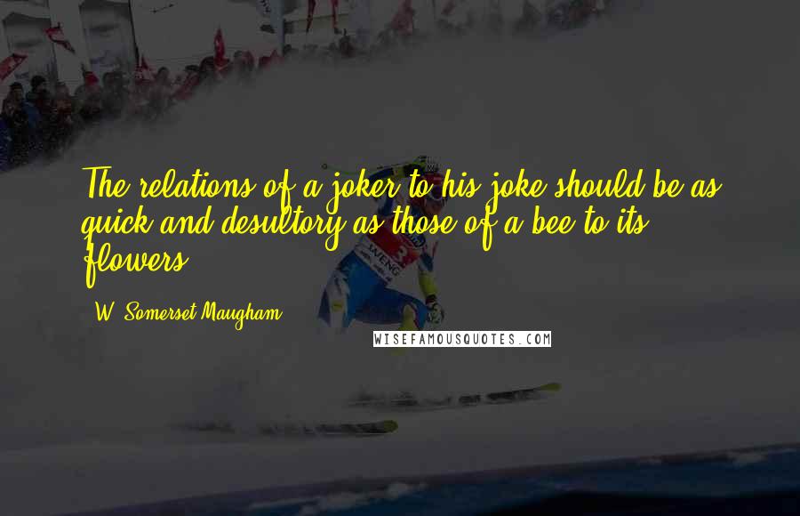 W. Somerset Maugham Quotes: The relations of a joker to his joke should be as quick and desultory as those of a bee to its flowers.