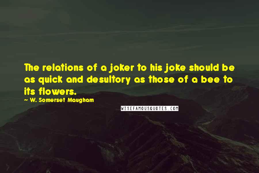 W. Somerset Maugham Quotes: The relations of a joker to his joke should be as quick and desultory as those of a bee to its flowers.