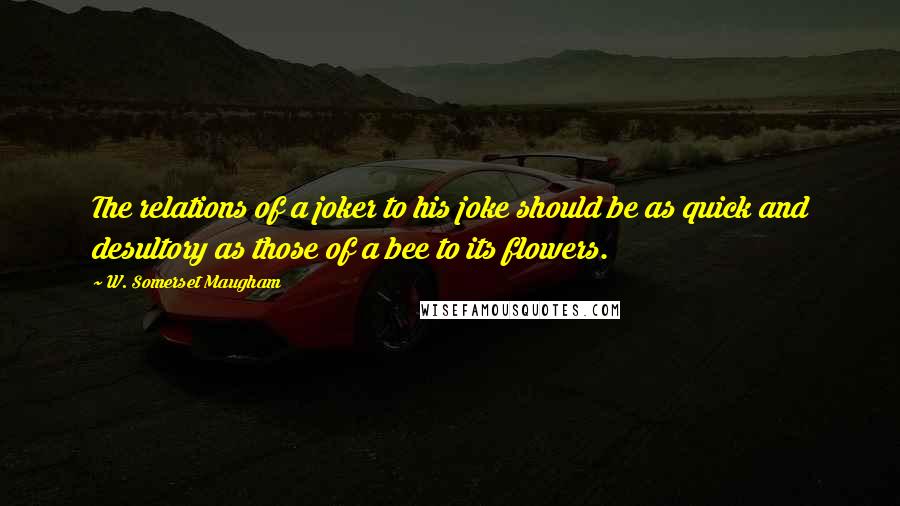 W. Somerset Maugham Quotes: The relations of a joker to his joke should be as quick and desultory as those of a bee to its flowers.