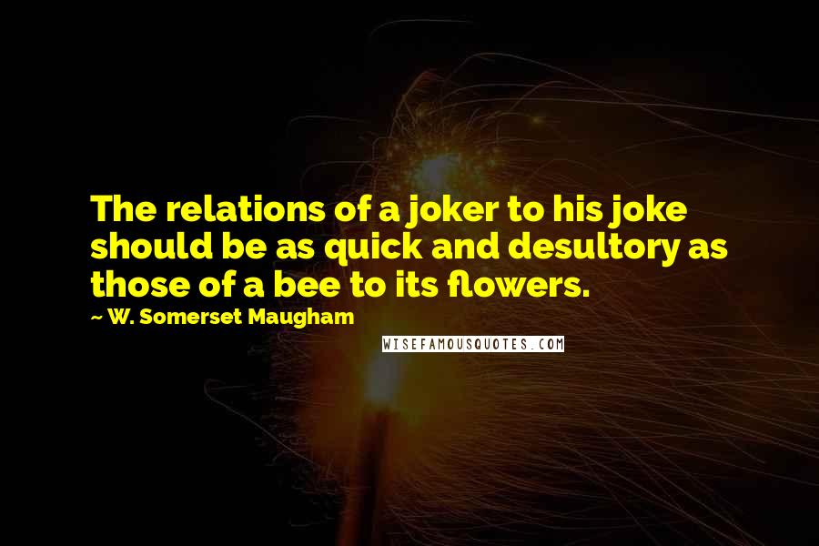 W. Somerset Maugham Quotes: The relations of a joker to his joke should be as quick and desultory as those of a bee to its flowers.