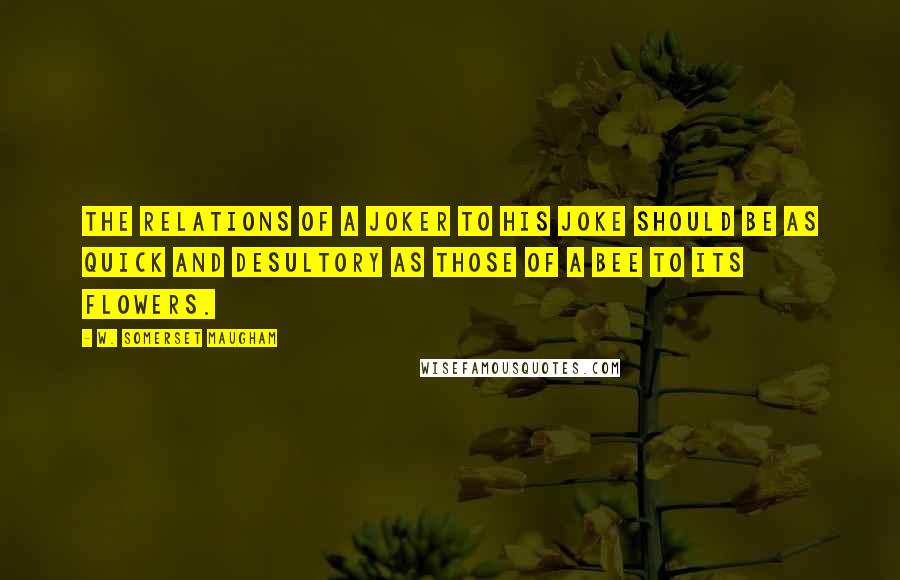 W. Somerset Maugham Quotes: The relations of a joker to his joke should be as quick and desultory as those of a bee to its flowers.