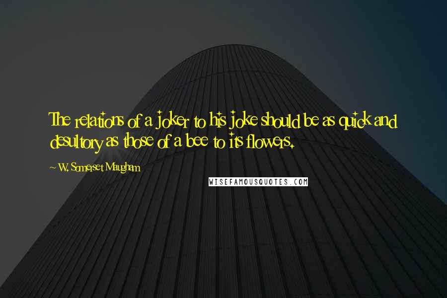 W. Somerset Maugham Quotes: The relations of a joker to his joke should be as quick and desultory as those of a bee to its flowers.