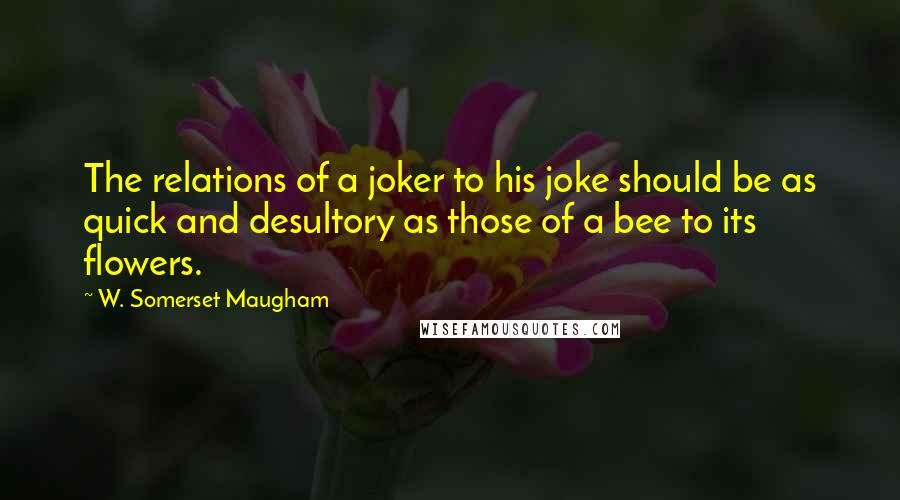 W. Somerset Maugham Quotes: The relations of a joker to his joke should be as quick and desultory as those of a bee to its flowers.