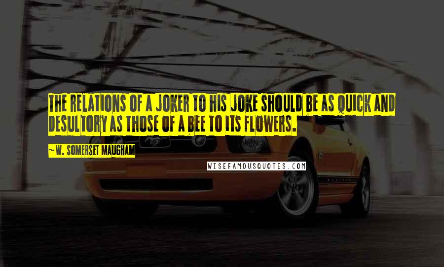 W. Somerset Maugham Quotes: The relations of a joker to his joke should be as quick and desultory as those of a bee to its flowers.